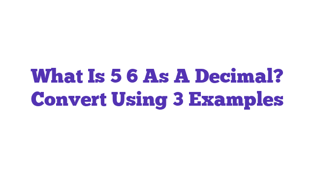 What Is 5 6 As A Decimal? Convert Using 3 Examples