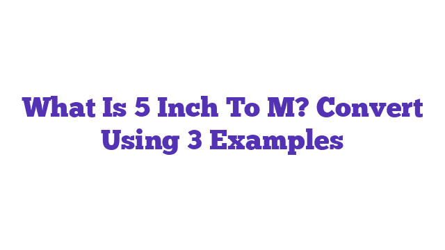 What Is 5 Inch To M? Convert Using 3 Examples