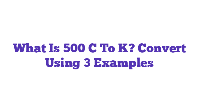 What Is 500 C To K? Convert Using 3 Examples