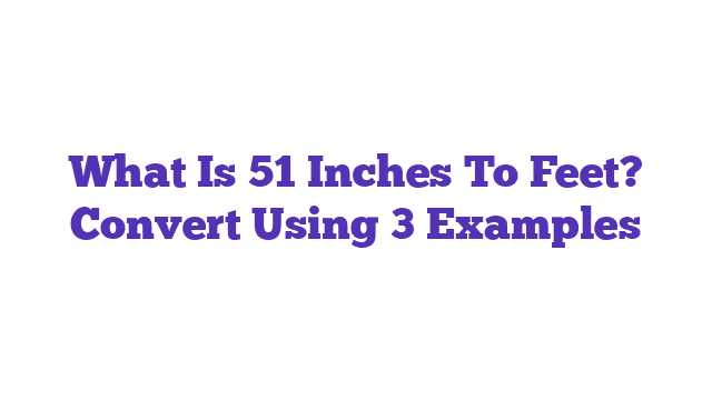 What Is 51 Inches To Feet? Convert Using 3 Examples