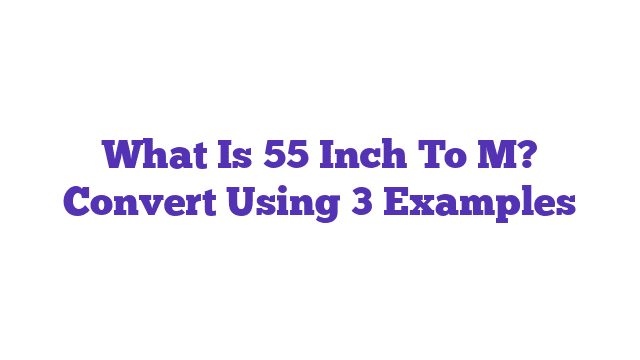 What Is 55 Inch To M? Convert Using 3 Examples