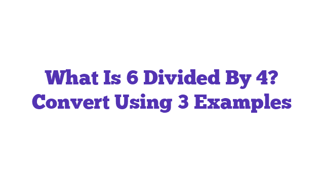 What Is 6 Divided By 4? Convert Using 3 Examples