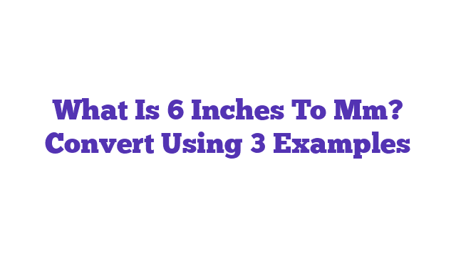 What Is 6 Inches To Mm? Convert Using 3 Examples