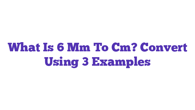 What Is 6 Mm To Cm? Convert Using 3 Examples