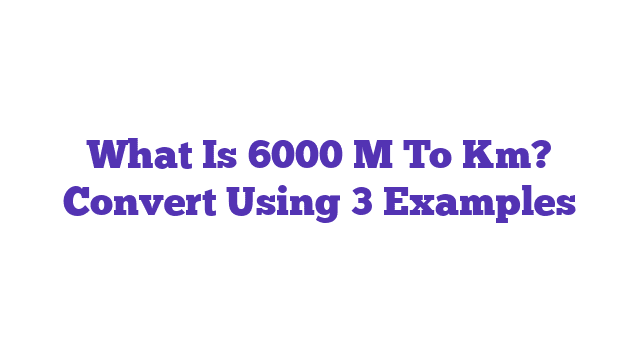 What Is 6000 M To Km? Convert Using 3 Examples