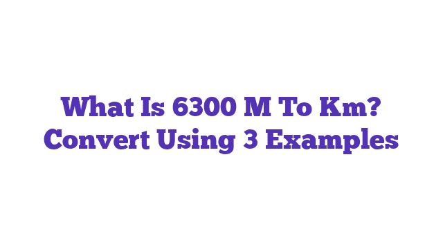 What Is 6300 M To Km? Convert Using 3 Examples