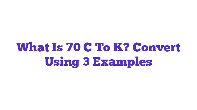 What Is 70 C To K? Convert Using 3 Examples