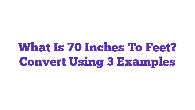 What Is 70 Inches To Feet? Convert Using 3 Examples