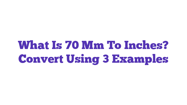 What Is 70 Mm To Inches? Convert Using 3 Examples