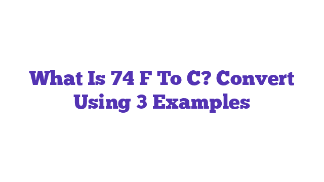 What Is 74 F To C? Convert Using 3 Examples