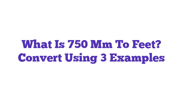 What Is 750 Mm To Feet? Convert Using 3 Examples