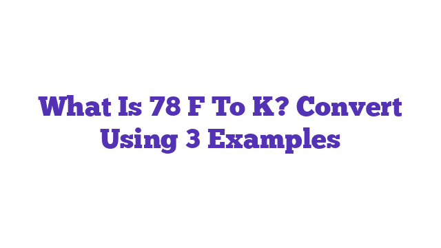 What Is 78 F To K? Convert Using 3 Examples