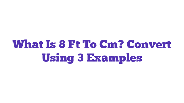 What Is 8 Ft To Cm? Convert Using 3 Examples