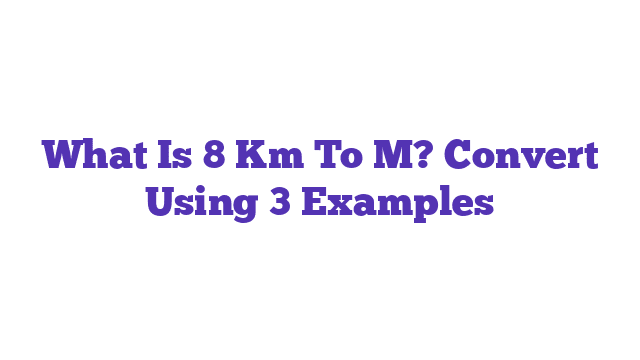 What Is 8 Km To M? Convert Using 3 Examples