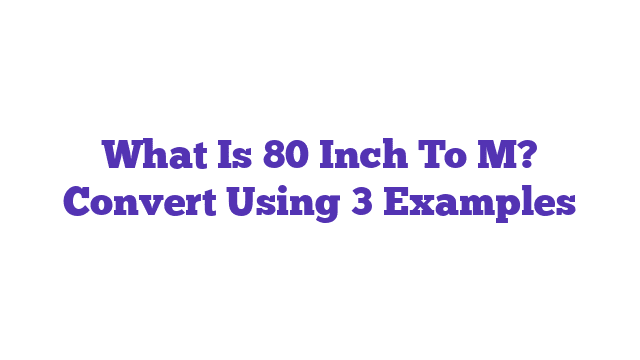 What Is 80 Inch To M? Convert Using 3 Examples