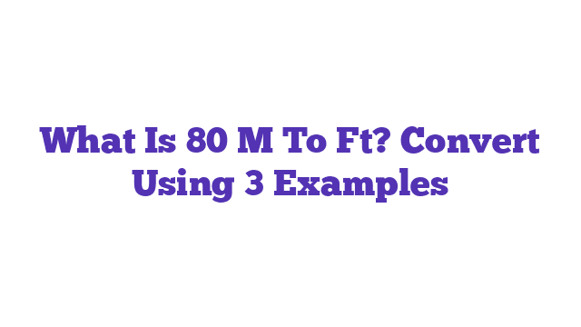 What Is 80 M To Ft? Convert Using 3 Examples