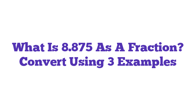 What Is 8.875 As A Fraction? Convert Using 3 Examples