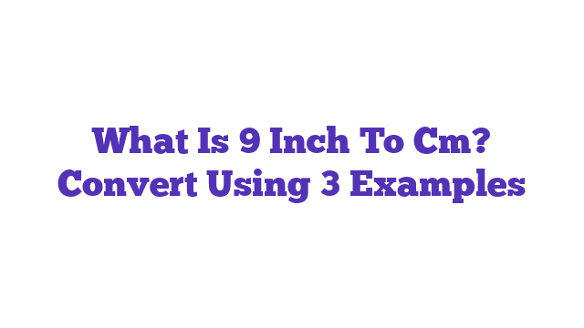 What Is 9 Inch To Cm? Convert Using 3 Examples