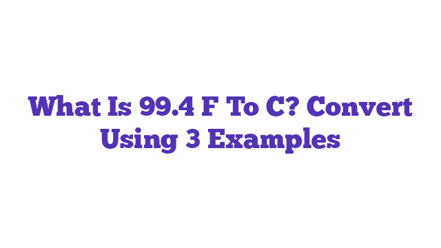 What Is 99.4 F To C? Convert Using 3 Examples