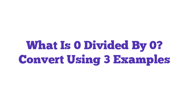 What Is 0 Divided By 0? Convert Using 3 Examples