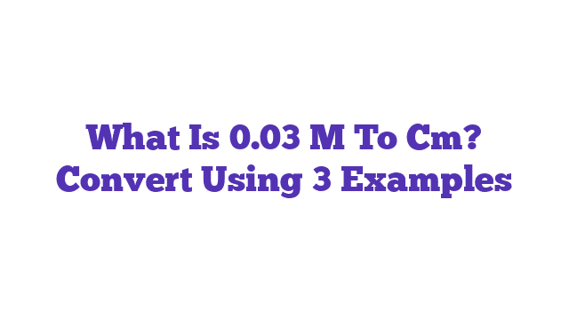 What Is 0.03 M To Cm? Convert Using 3 Examples