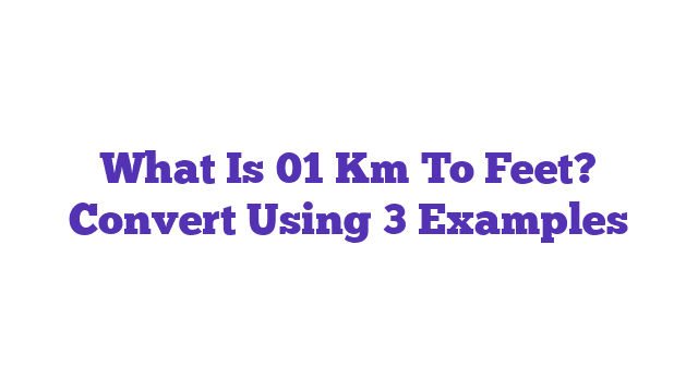 What Is 01 Km To Feet? Convert Using 3 Examples