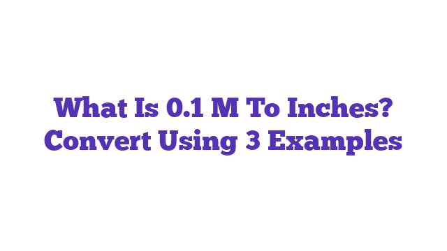 What Is 0.1 M To Inches? Convert Using 3 Examples