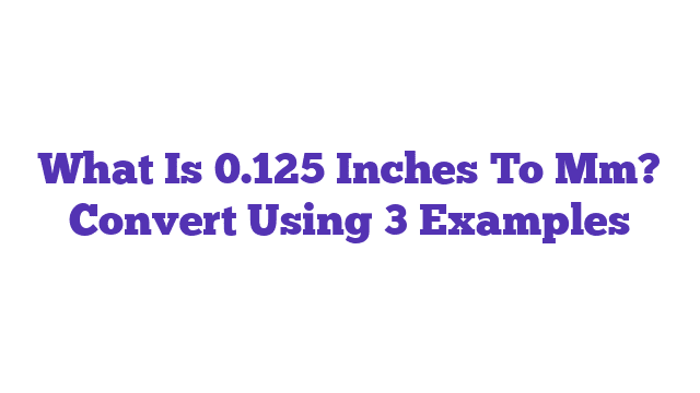 What Is 0.125 Inches To Mm? Convert Using 3 Examples