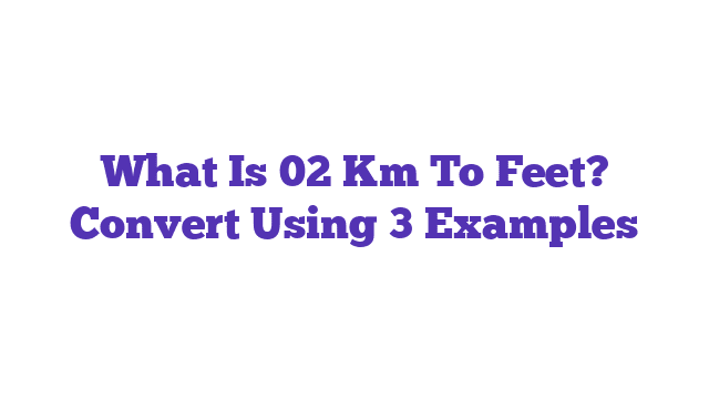 What Is 02 Km To Feet? Convert Using 3 Examples