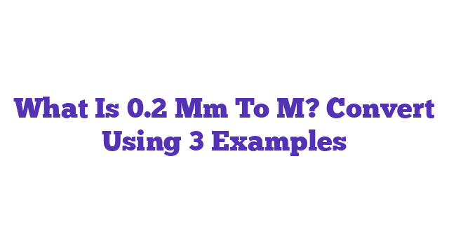 What Is 0.2 Mm To M? Convert Using 3 Examples