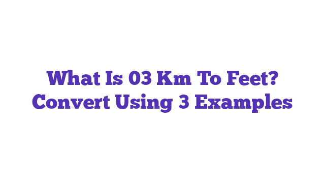 What Is 03 Km To Feet? Convert Using 3 Examples