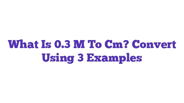 What Is 0.3 M To Cm? Convert Using 3 Examples