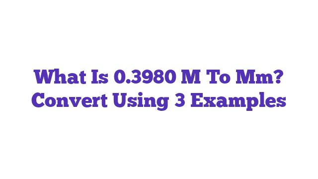 What Is 0.3980 M To Mm? Convert Using 3 Examples