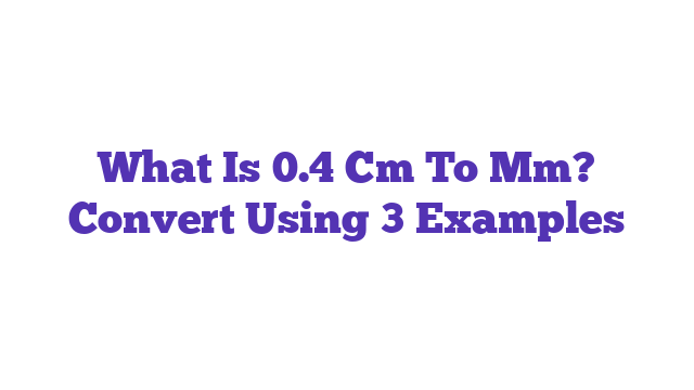 What Is 0.4 Cm To Mm? Convert Using 3 Examples