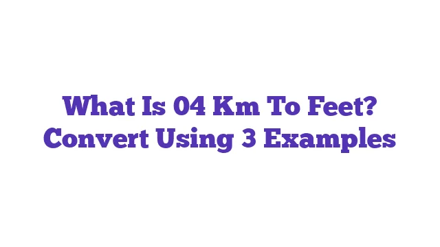 What Is 04 Km To Feet? Convert Using 3 Examples