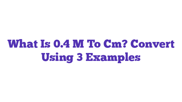 What Is 0.4 M To Cm? Convert Using 3 Examples