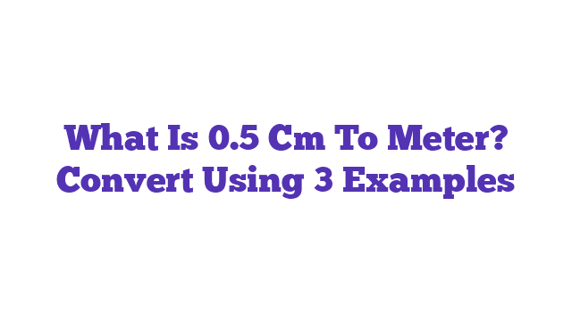 What Is 0.5 Cm To Meter? Convert Using 3 Examples