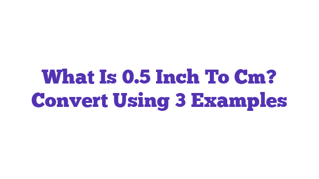 What Is 0.5 Inch To Cm? Convert Using 3 Examples