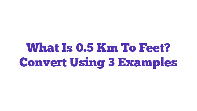 What Is 0.5 Km To Feet? Convert Using 3 Examples