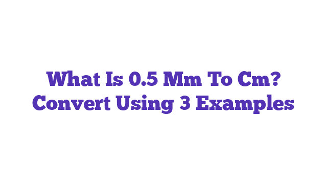 What Is 0.5 Mm To Cm? Convert Using 3 Examples