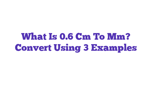 What Is 0.6 Cm To Mm? Convert Using 3 Examples