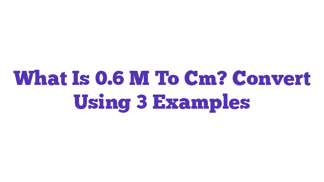 What Is 0.6 M To Cm? Convert Using 3 Examples