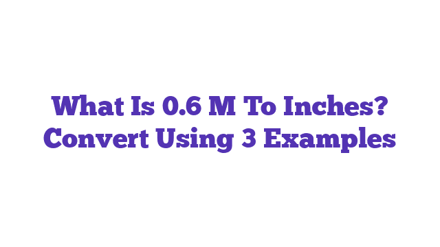 What Is 0.6 M To Inches? Convert Using 3 Examples