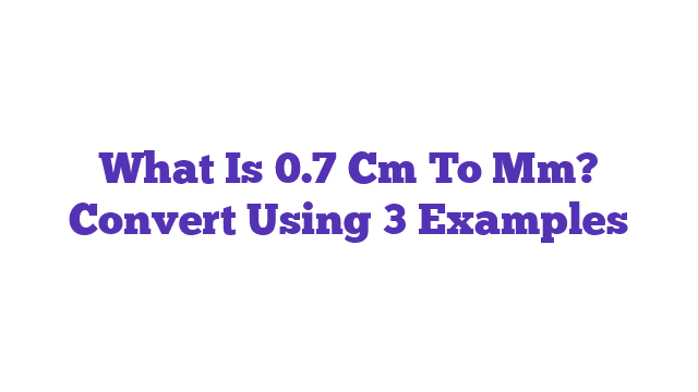 What Is 0.7 Cm To Mm? Convert Using 3 Examples