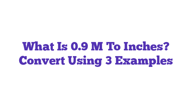 What Is 0.9 M To Inches? Convert Using 3 Examples