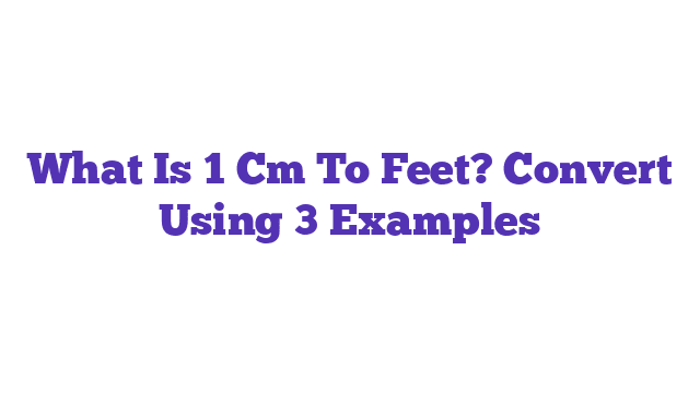 What Is 1 Cm To Feet? Convert Using 3 Examples