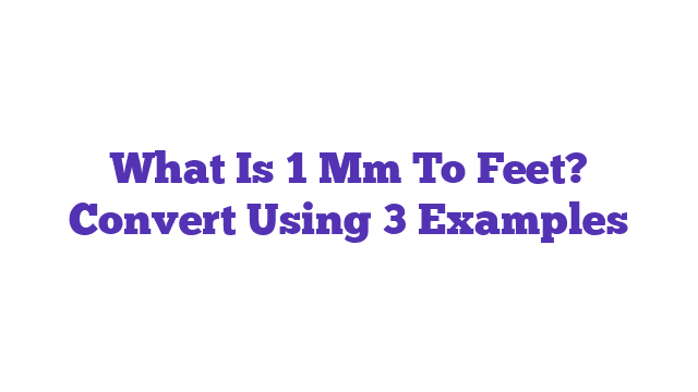 What Is 1 Mm To Feet? Convert Using 3 Examples