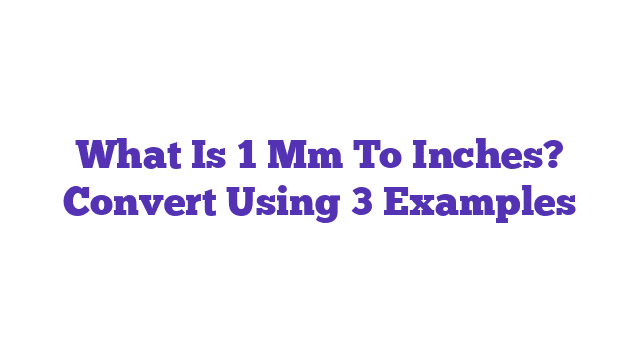 What Is 1 Mm To Inches? Convert Using 3 Examples