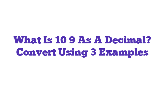 What Is 10 9 As A Decimal? Convert Using 3 Examples