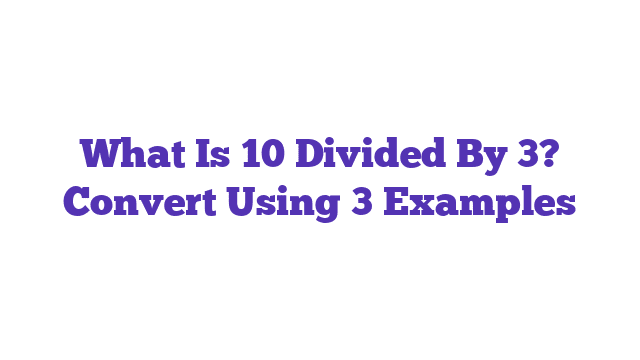 What Is 10 Divided By 3? Convert Using 3 Examples